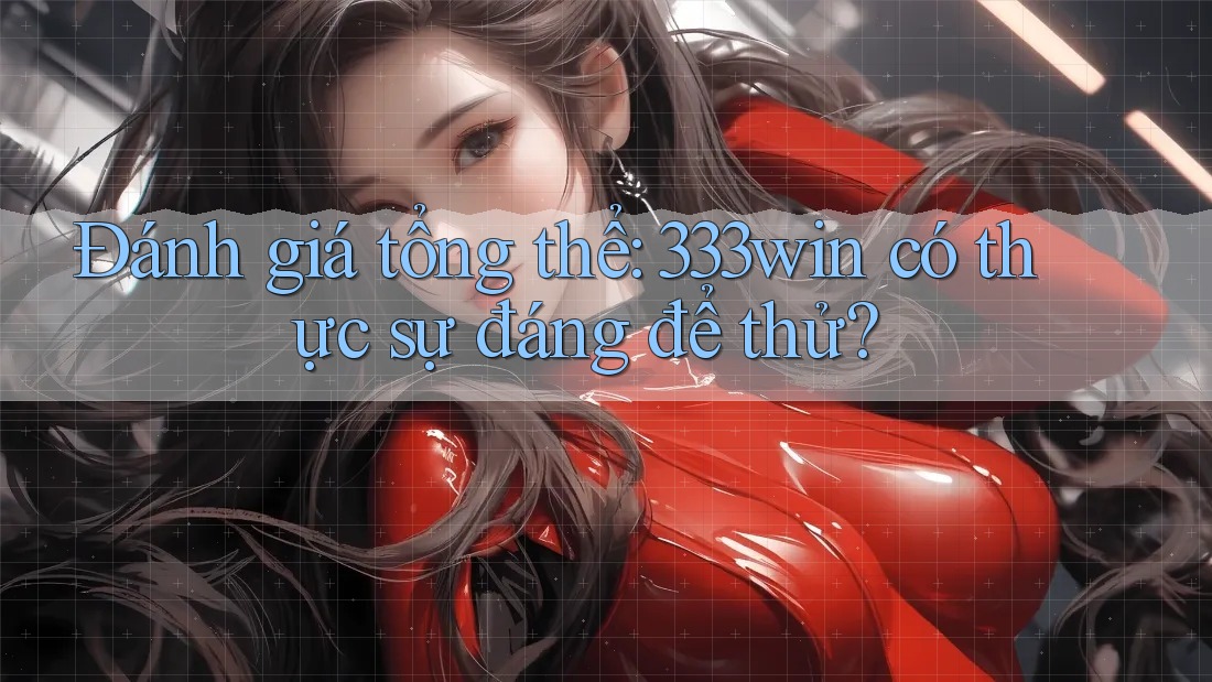 Đánh giá tổng thể: 333win có thực sự đáng để thử?