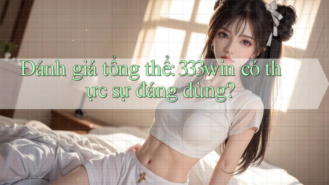 Đánh giá tổng thể: 333win có thực sự đáng dùng?