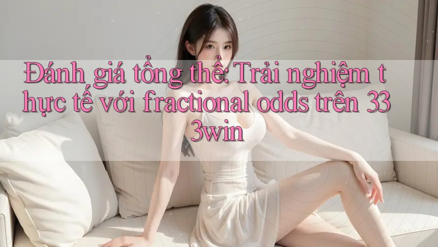 Đánh giá tổng thể: Trải nghiệm thực tế với fractional odds trên 333win Đánh giá tổng thể: Trải nghiệm thực tế với fractional odds trên 333win