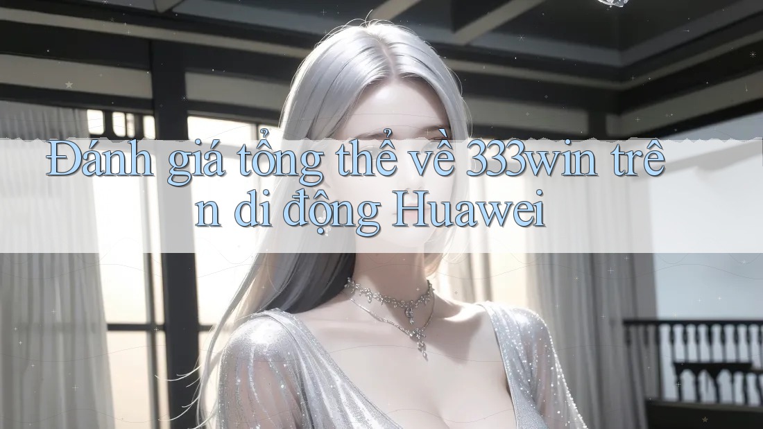 Đánh giá tổng thể về 333win trên di động Huawei Đánh giá tổng thể về 333win trên di động Huawei