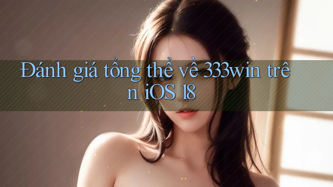 Đánh giá tổng thể về 333win trên iOS 18 Đánh giá tổng thể về 333win trên iOS 18