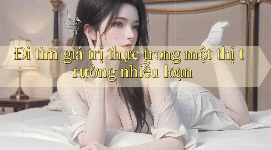 Đi tìm giá trị thực trong một thị trường nhiễu loạn