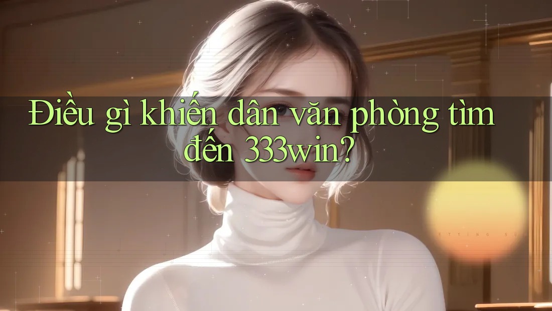 Điều gì khiến dân văn phòng tìm đến 333win? Điều gì khiến dân văn phòng tìm đến 333win?
