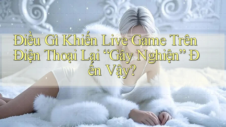 Điều Gì Khiến Live Game Trên Điện Thoại Lại “Gây Nghiện” Đến Vậy? Điều Gì Khiến Live Game Trên Điện Thoại Lại “Gây Nghiện” Đến Vậy?