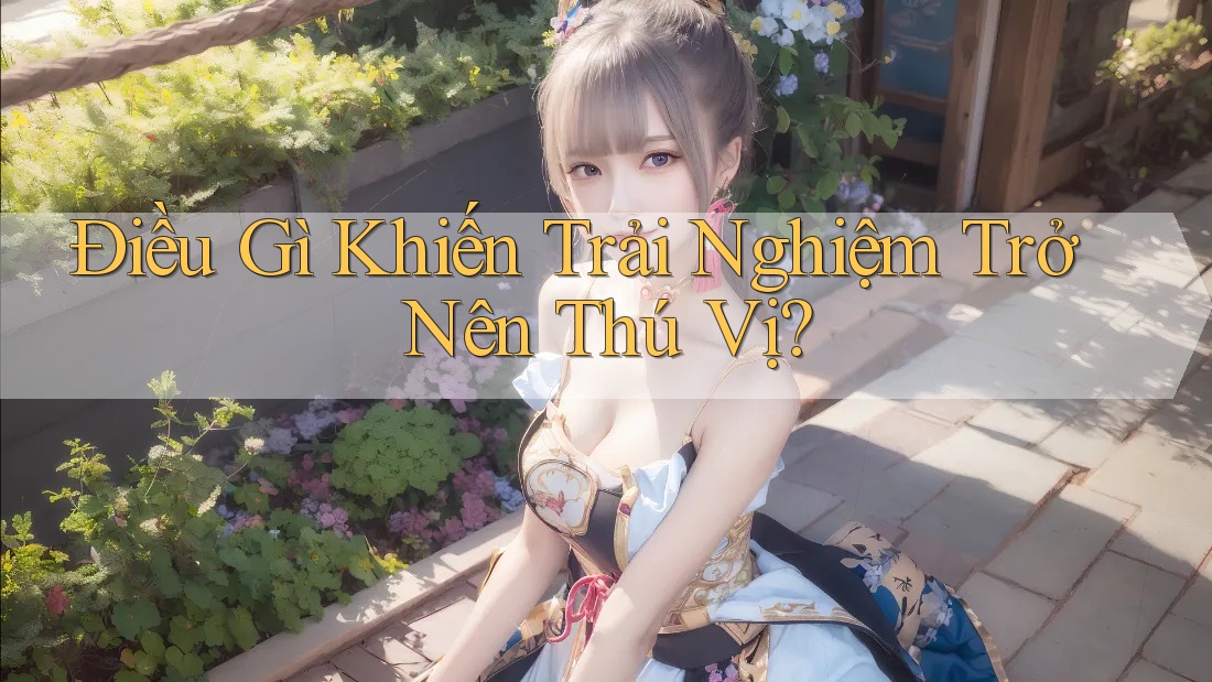 Điều Gì Khiến Trải Nghiệm Trở Nên Thú Vị? Điều Gì Khiến Trải Nghiệm Trở Nên Thú Vị?