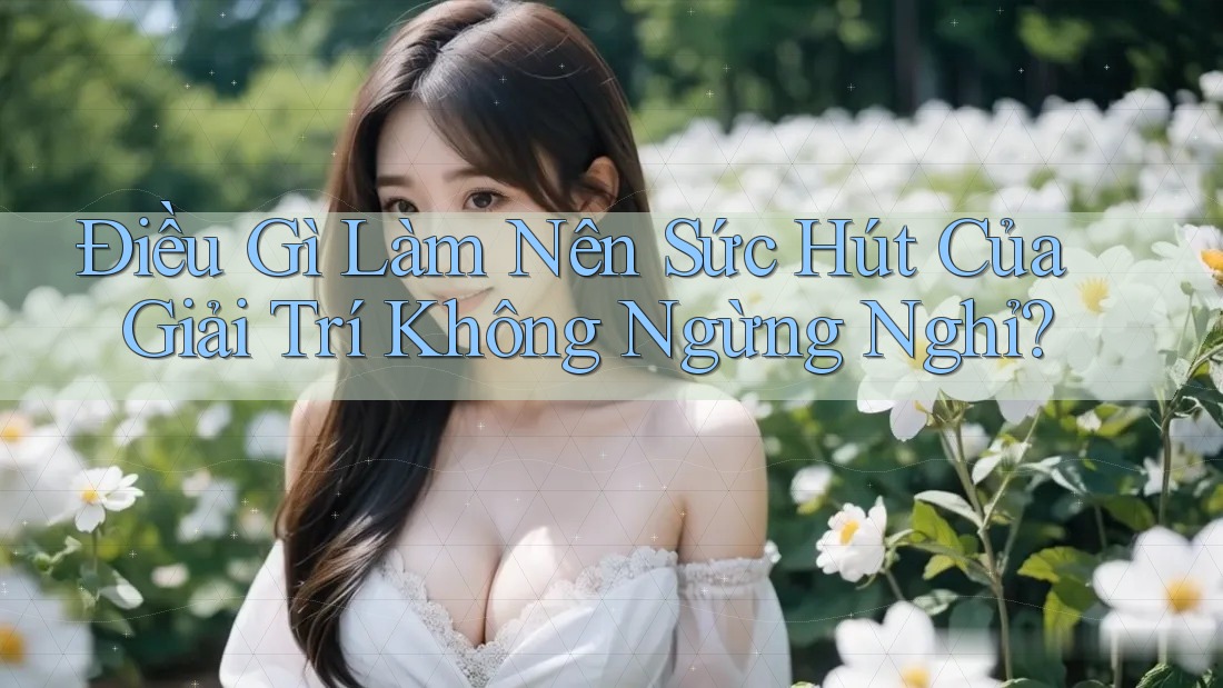 Điều Gì Làm Nên Sức Hút Của Giải Trí Không Ngừng Nghỉ? Điều Gì Làm Nên Sức Hút Của Giải Trí Không Ngừng Nghỉ?