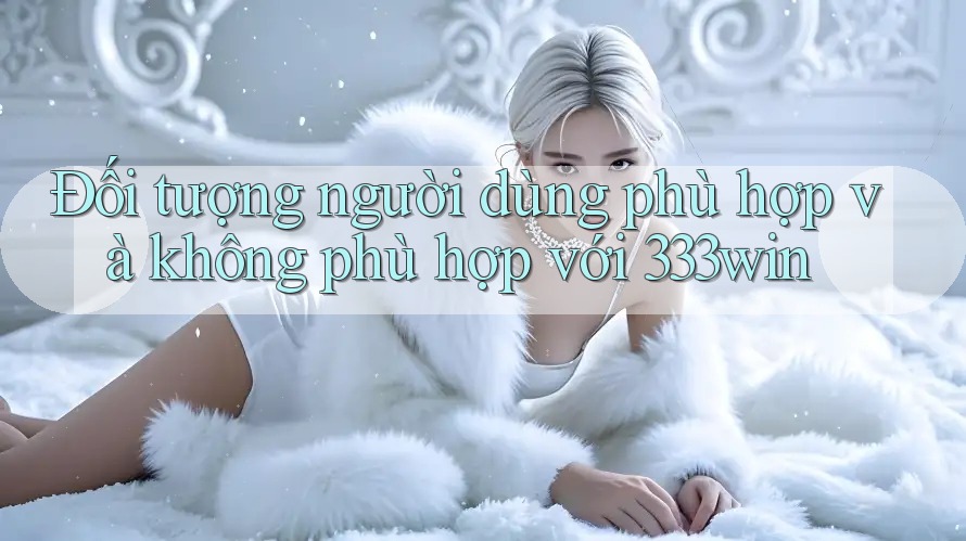 Đối tượng người dùng phù hợp và không phù hợp với 333win