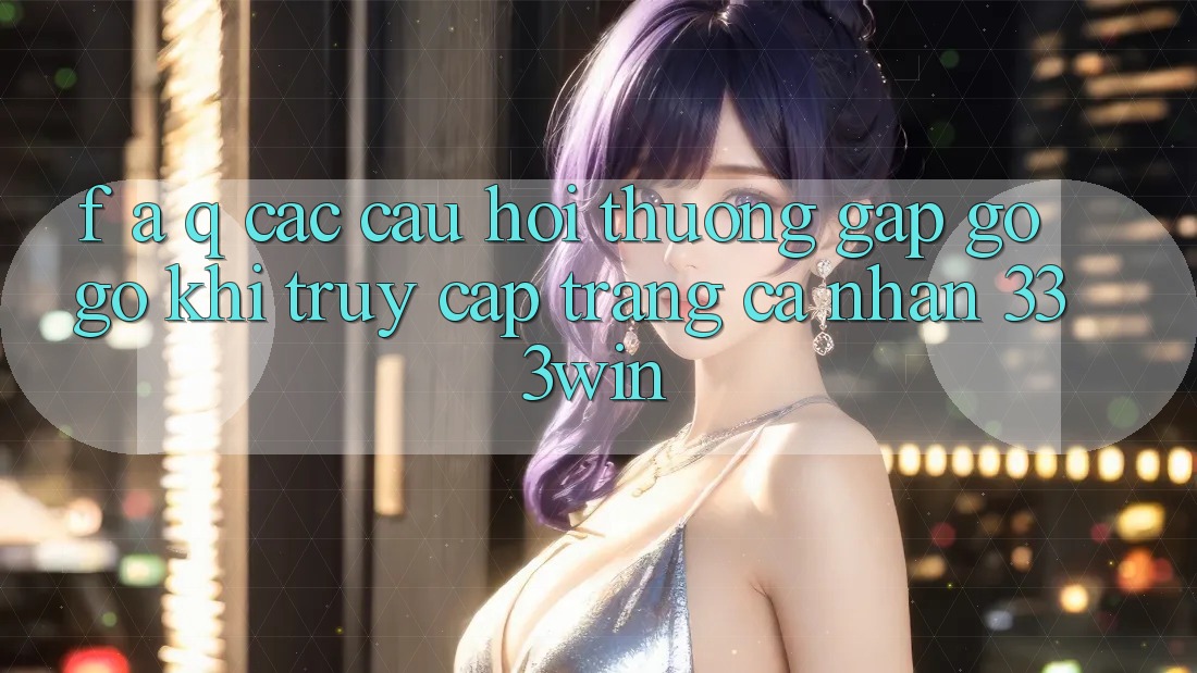 F. A. Q - Các Câu Hỏi Thường Gặp gỡ gỡ Khi Truy cập trang cá nhân 333win F. A. Q - Các Câu Hỏi Thường Gặp gỡ gỡ Khi Truy cập trang cá nhân 333win