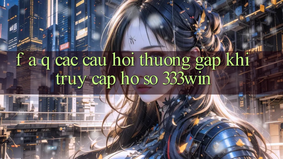 F. A. Q - Các Câu Hỏi Thường Gặp Khi Truy cập hồ sơ 333win F. A. Q - Các Câu Hỏi Thường Gặp Khi Truy cập hồ sơ 333win