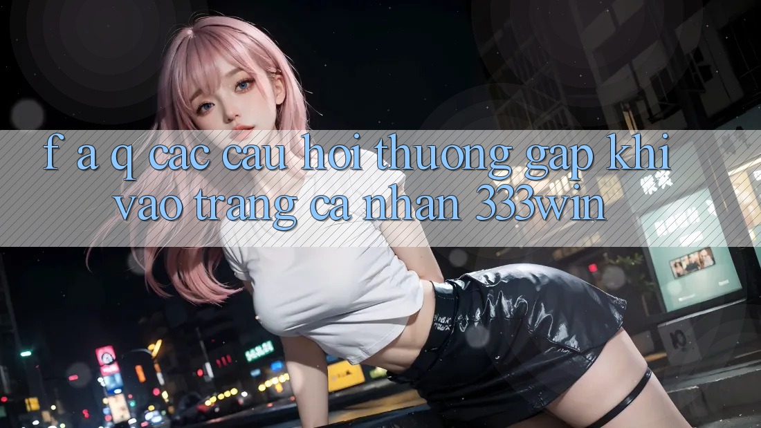 F. A. Q - Các Câu Hỏi Thường Gặp Khi Vào trang cá nhân 333win F. A. Q - Các Câu Hỏi Thường Gặp Khi Vào trang cá nhân 333win