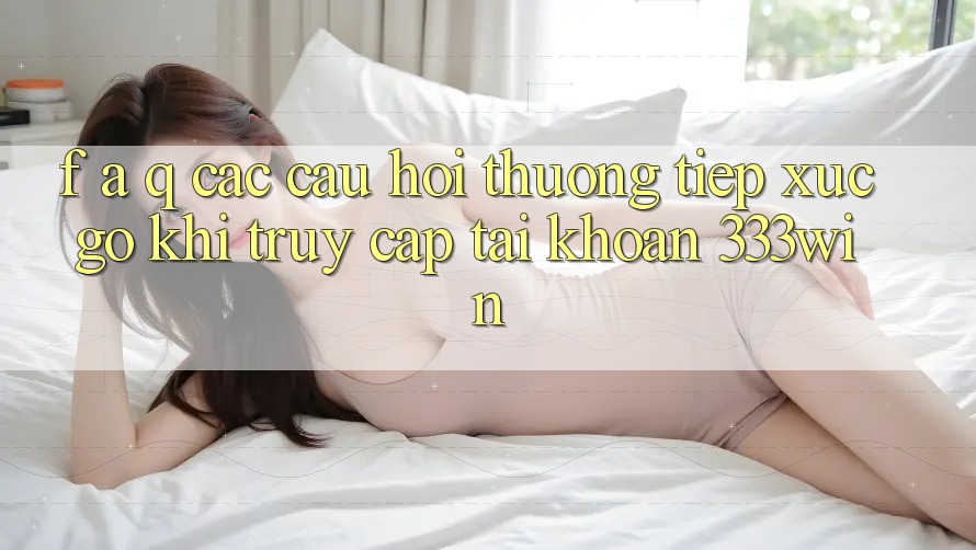 F. A. Q - Các Câu Hỏi Thường Tiếp xúc gỡ Khi Truy cập tài khoản 333win F. A. Q - Các Câu Hỏi Thường Tiếp xúc gỡ Khi Truy cập tài khoản 333win