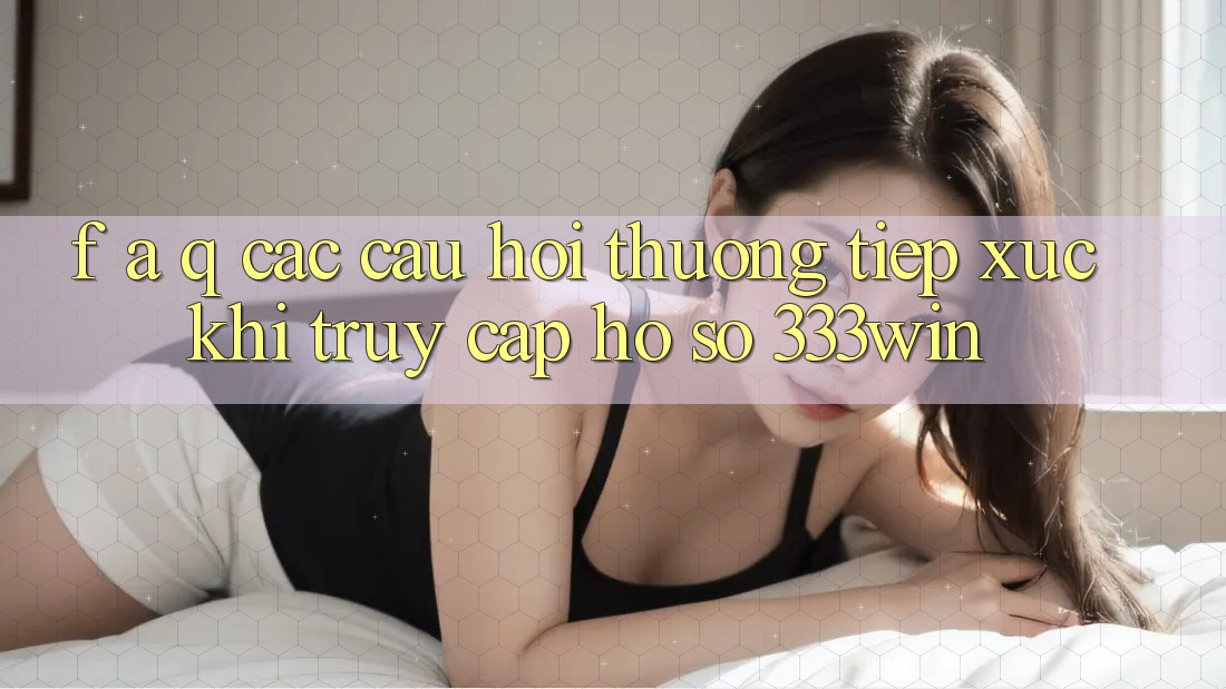 F. A. Q - Các Câu Hỏi Thường Tiếp xúc Khi Truy cập hồ sơ 333win