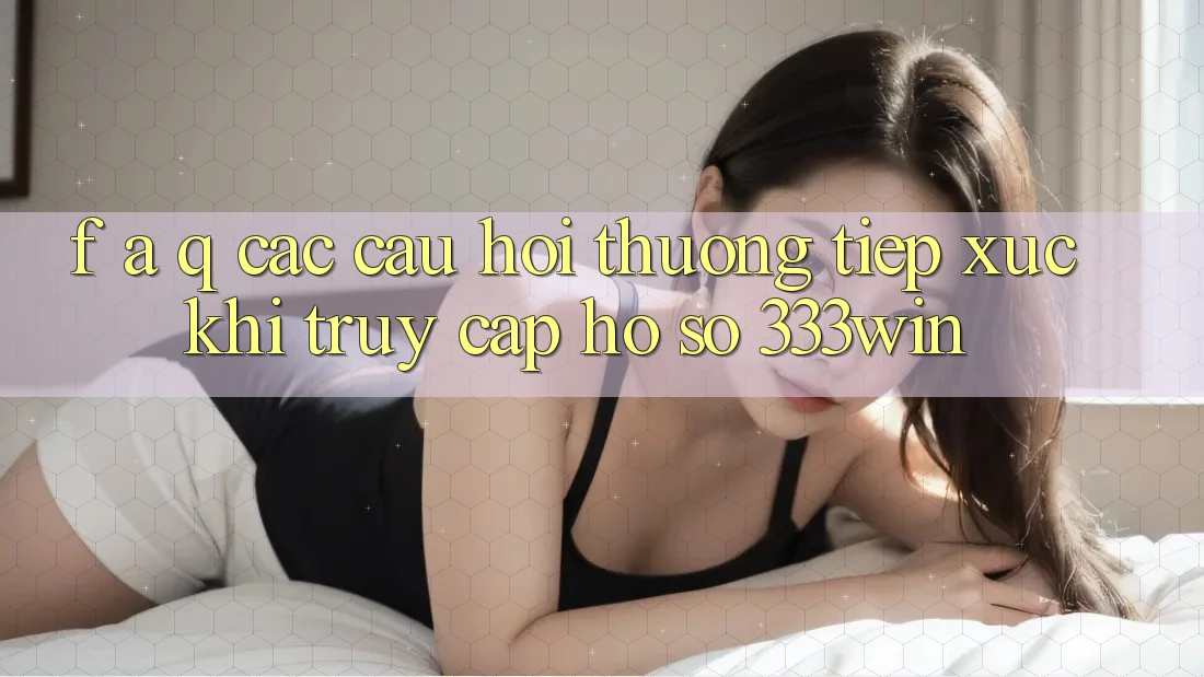 F. A. Q - Các Câu Hỏi Thường Tiếp xúc Khi Truy cập hồ sơ 333win F. A. Q - Các Câu Hỏi Thường Tiếp xúc Khi Truy cập hồ sơ 333win