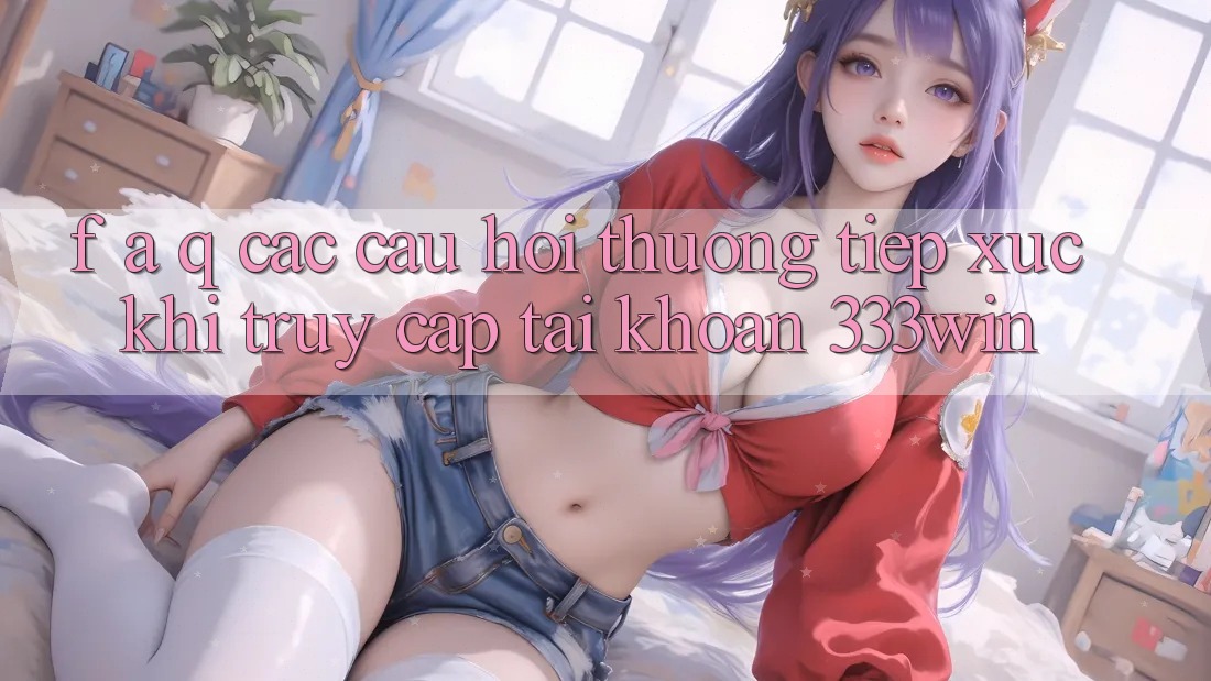 F. A. Q - Các Câu Hỏi Thường Tiếp xúc Khi Truy cập tài khoản 333win F. A. Q - Các Câu Hỏi Thường Tiếp xúc Khi Truy cập tài khoản 333win
