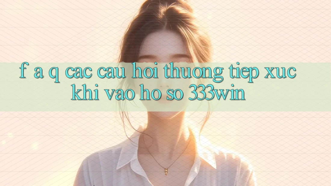 F. A. Q - Các Câu Hỏi Thường Tiếp xúc Khi Vào hồ sơ 333win