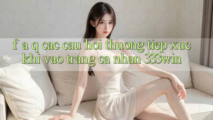 F. A. Q - Các Câu Hỏi Thường Tiếp xúc Khi Vào trang cá nhân 333win