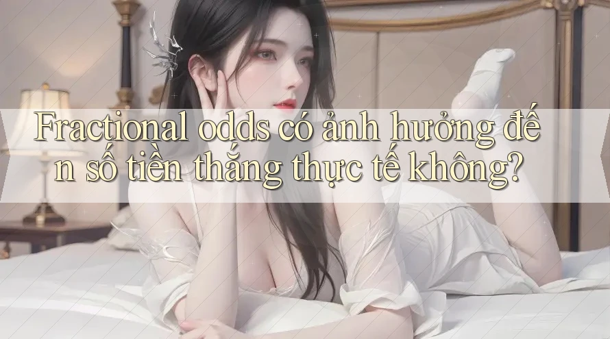 Fractional odds có ảnh hưởng đến số tiền thắng thực tế không? Fractional odds có ảnh hưởng đến số tiền thắng thực tế không?