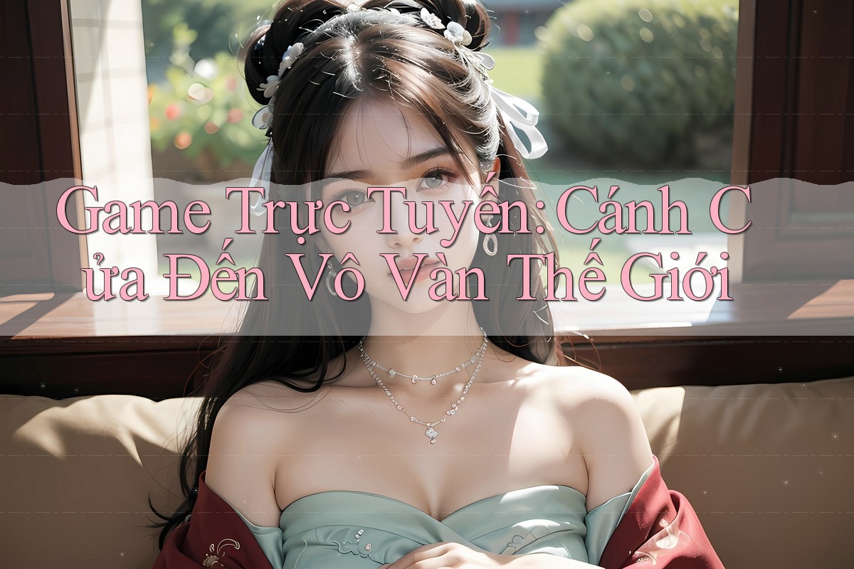 Game Trực Tuyến: Cánh Cửa Đến Vô Vàn Thế Giới Game Trực Tuyến: Cánh Cửa Đến Vô Vàn Thế Giới
