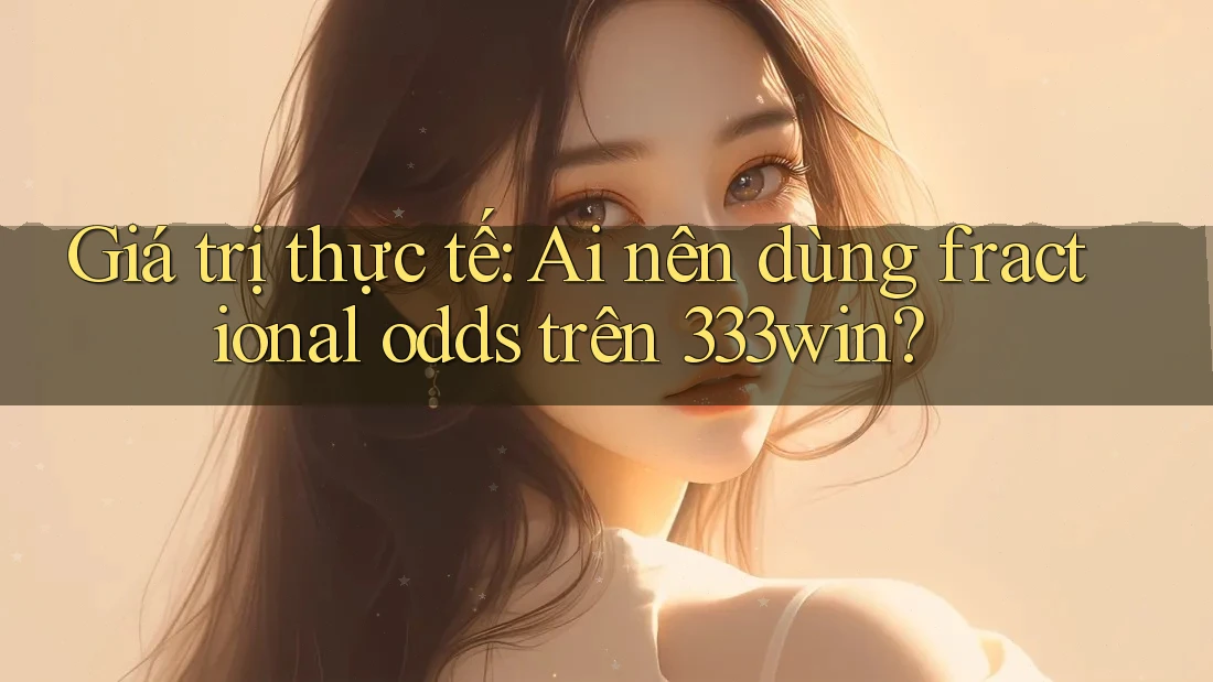 Giá trị thực tế: Ai nên dùng fractional odds trên 333win? Giá trị thực tế: Ai nên dùng fractional odds trên 333win?