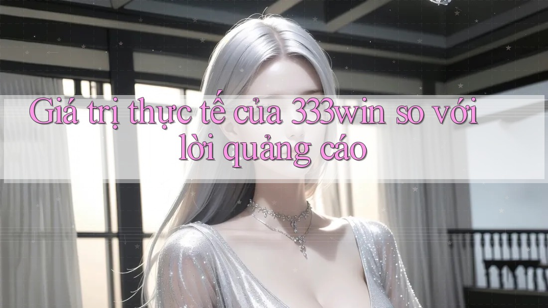 Giá trị thực tế của 333win so với lời quảng cáo Giá trị thực tế của 333win so với lời quảng cáo