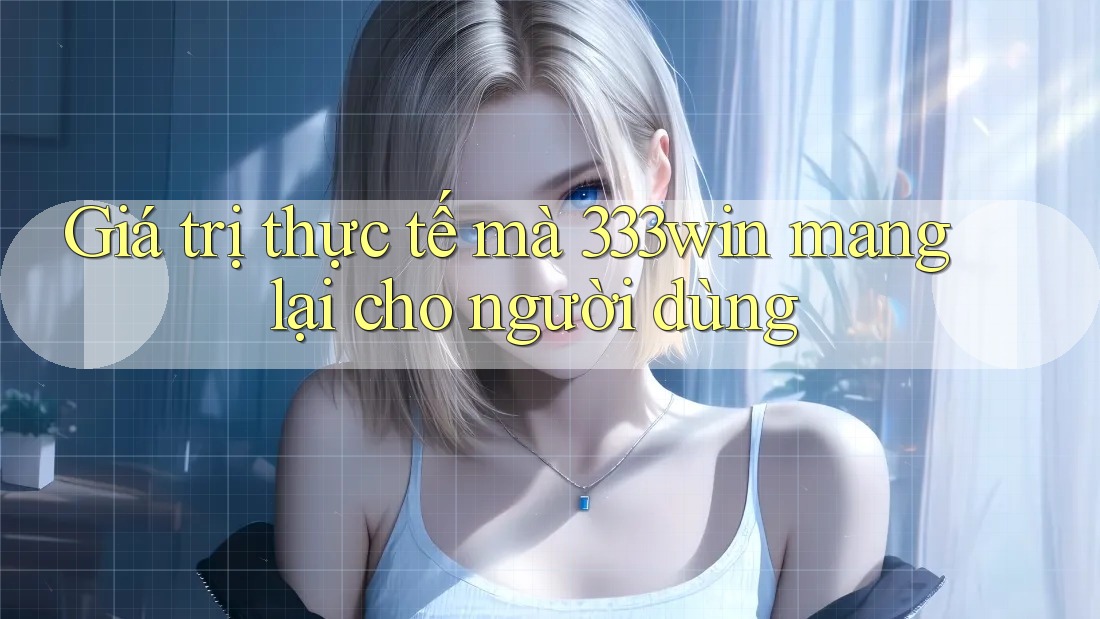 Giá trị thực tế mà 333win mang lại cho người dùng