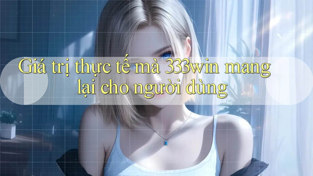 Giá trị thực tế mà 333win mang lại cho người dùng Giá trị thực tế mà 333win mang lại cho người dùng