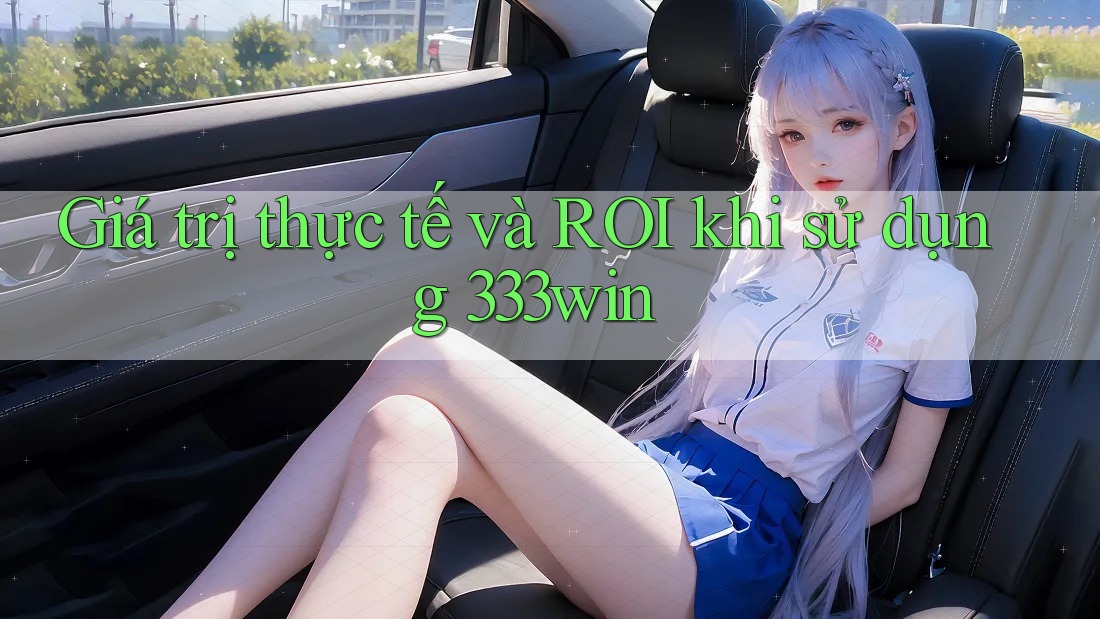 Giá trị thực tế và ROI khi sử dụng 333win Giá trị thực tế và ROI khi sử dụng 333win