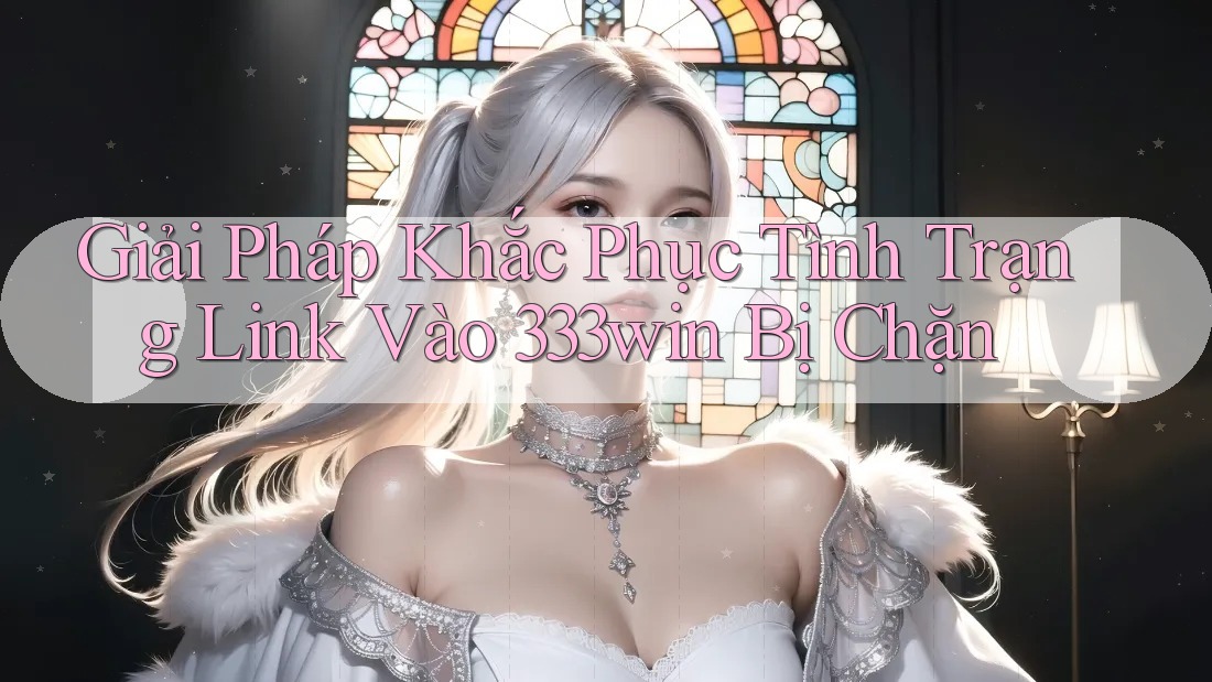 Giải Pháp Khắc Phục Tình Trạng Link Vào 333win Bị Chặn Giải Pháp Khắc Phục Tình Trạng Link Vào 333win Bị Chặn