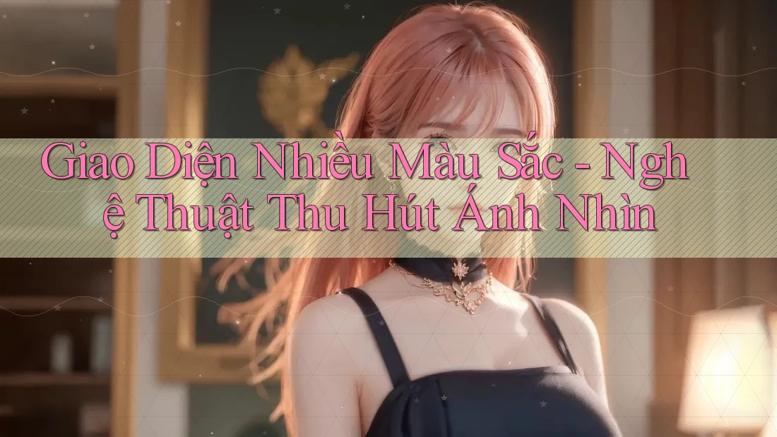 Giao Diện Nhiều Màu Sắc - Nghệ Thuật Thu Hút Ánh Nhìn Giao Diện Nhiều Màu Sắc - Nghệ Thuật Thu Hút Ánh Nhìn