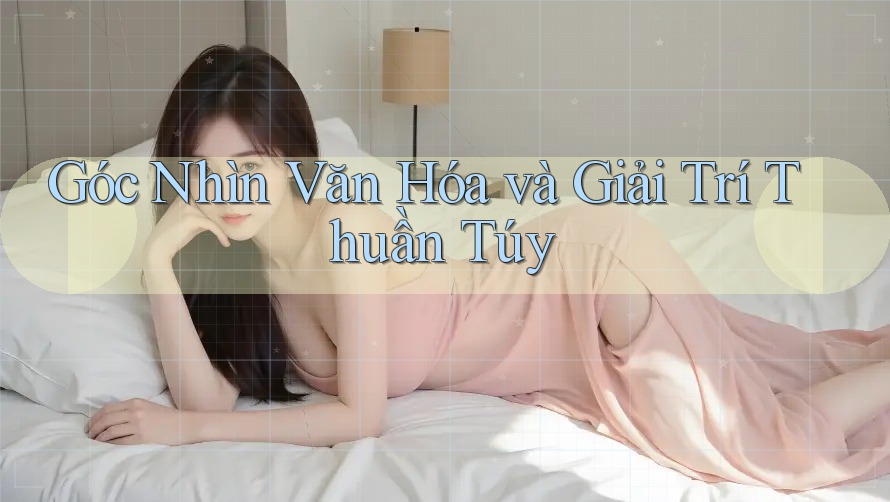 Góc Nhìn Văn Hóa và Giải Trí Thuần Túy Góc Nhìn Văn Hóa và Giải Trí Thuần Túy