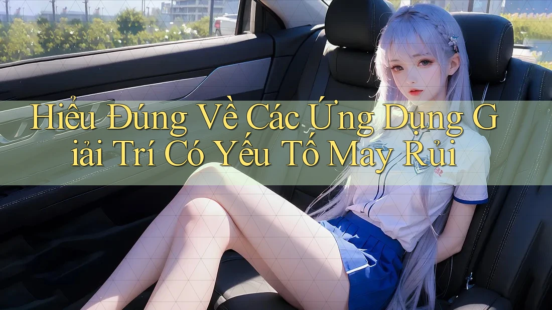 Hiểu Đúng Về Các Ứng Dụng Giải Trí Có Yếu Tố May Rủi Hiểu Đúng Về Các Ứng Dụng Giải Trí Có Yếu Tố May Rủi