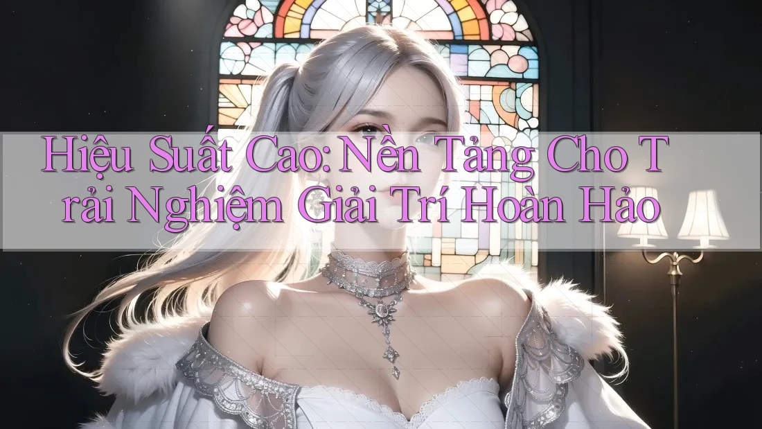 Hiệu Suất Cao: Nền Tảng Cho Trải Nghiệm Giải Trí Hoàn Hảo Hiệu Suất Cao: Nền Tảng Cho Trải Nghiệm Giải Trí Hoàn Hảo