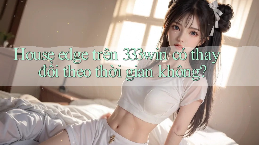 House edge trên 333win có thay đổi theo thời gian không? House edge trên 333win có thay đổi theo thời gian không?