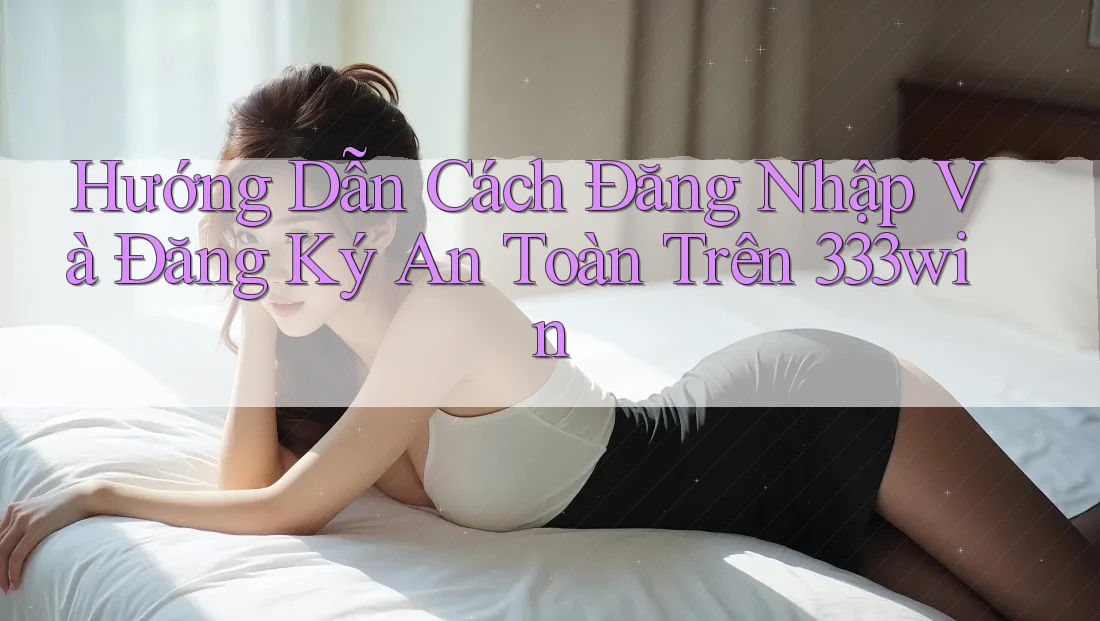 Hướng Dẫn Cách Đăng Nhập Và Đăng Ký An Toàn Trên 333win Hướng Dẫn Cách Đăng Nhập Và Đăng Ký An Toàn Trên 333win