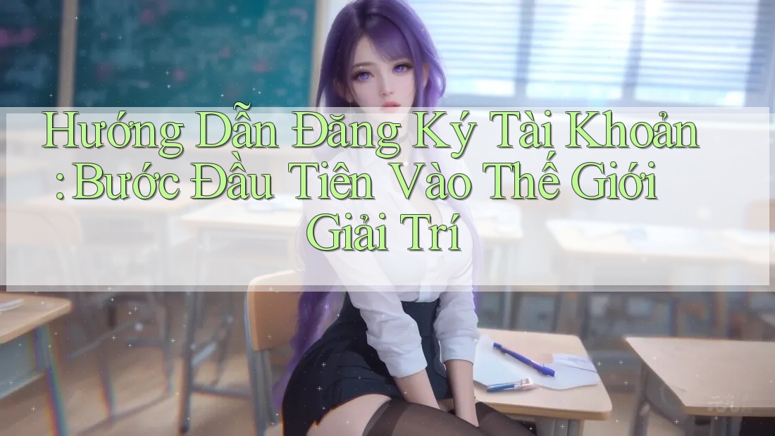 Hướng Dẫn Đăng Ký Tài Khoản: Bước Đầu Tiên Vào Thế Giới Giải Trí Hướng Dẫn Đăng Ký Tài Khoản: Bước Đầu Tiên Vào Thế Giới Giải Trí