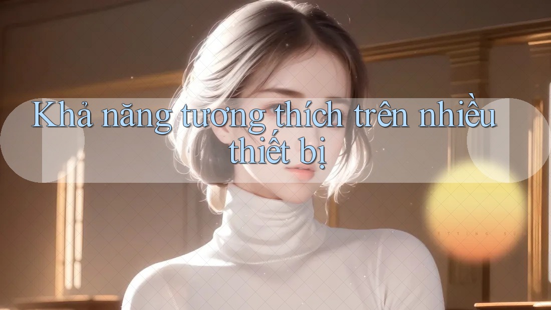 Khả năng tương thích trên nhiều thiết bị