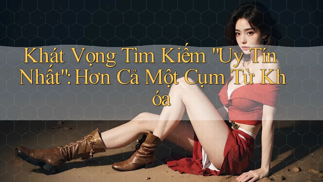 Khát Vọng Tìm Kiếm “Uy Tín Nhất”: Hơn Cả Một Cụm Từ Khóa Khát Vọng Tìm Kiếm “Uy Tín Nhất”: Hơn Cả Một Cụm Từ Khóa