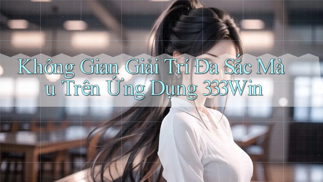Không Gian Giải Trí Đa Sắc Màu Trên Ứng Dụng 333Win Không Gian Giải Trí Đa Sắc Màu Trên Ứng Dụng 333Win