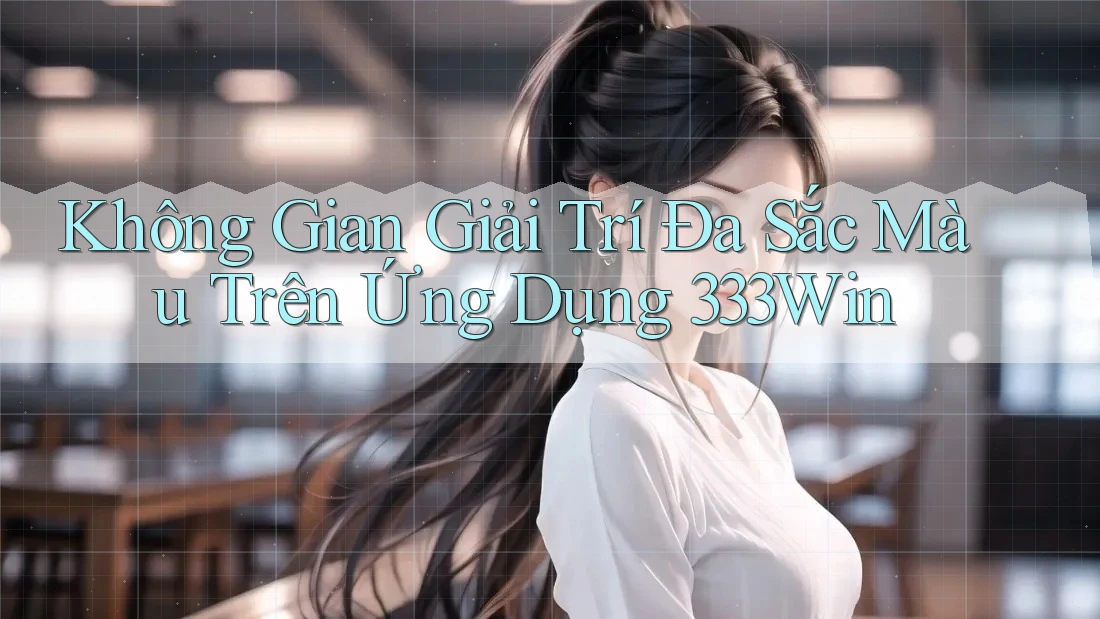Không Gian Giải Trí Đa Sắc Màu Trên Ứng Dụng 333Win Không Gian Giải Trí Đa Sắc Màu Trên Ứng Dụng 333Win