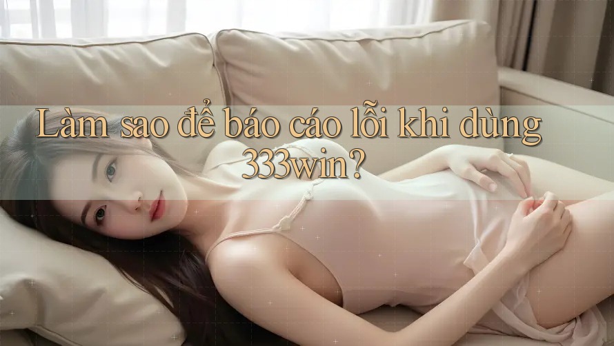 Làm sao để báo cáo lỗi khi dùng 333win?