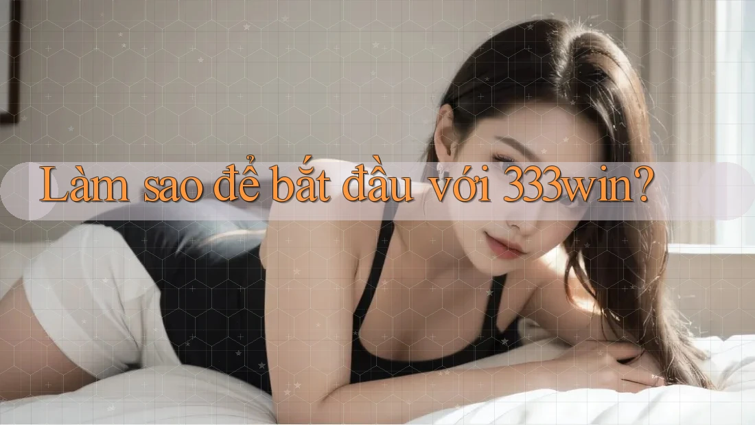 Làm sao để bắt đầu với 333win? Làm sao để bắt đầu với 333win?