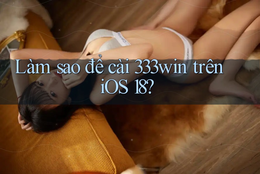 Làm sao để cài 333win trên iOS 18?