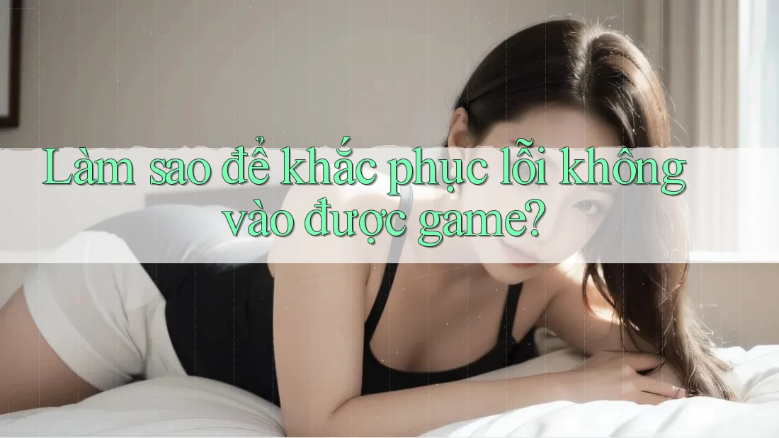 Làm sao để khắc phục lỗi không vào được game? Làm sao để khắc phục lỗi không vào được game?