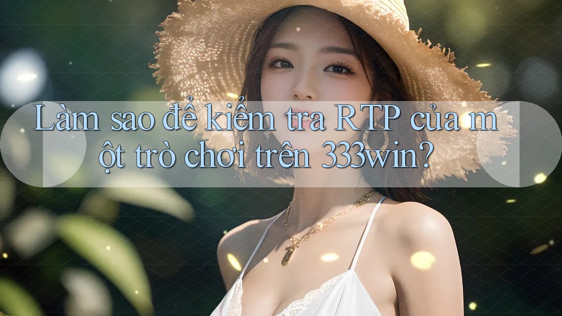 Làm sao để kiểm tra RTP của một trò chơi trên 333win?