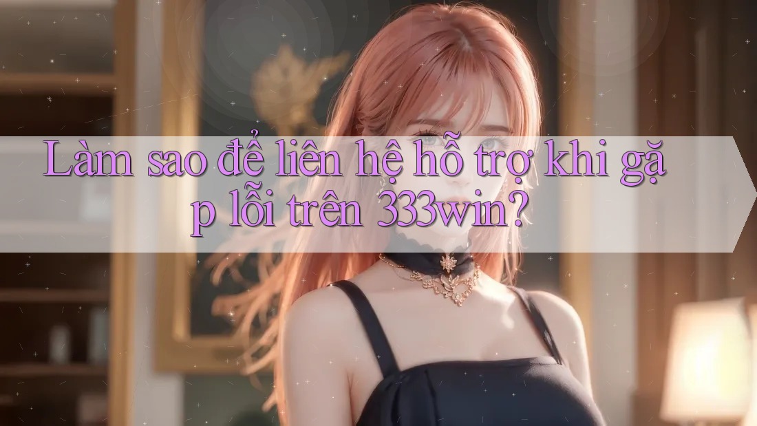 Làm sao để liên hệ hỗ trợ khi gặp lỗi trên 333win?