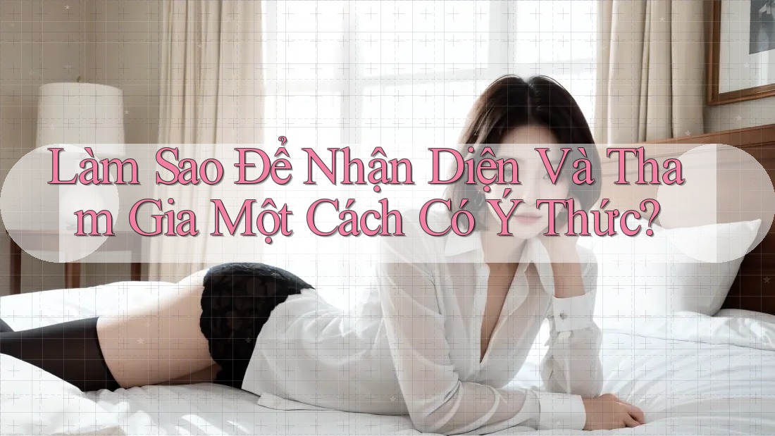 Làm Sao Để Nhận Diện Và Tham Gia Một Cách Có Ý Thức? Làm Sao Để Nhận Diện Và Tham Gia Một Cách Có Ý Thức?
