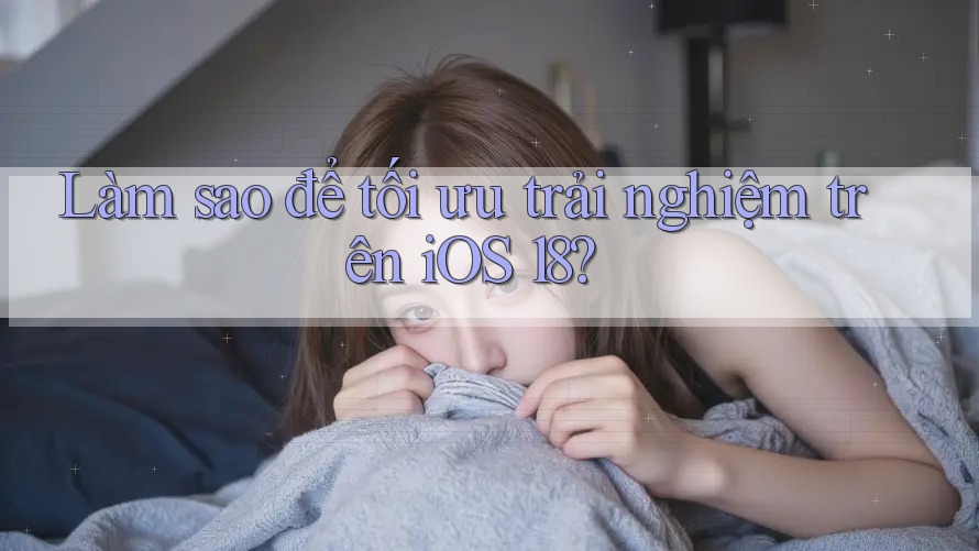 Làm sao để tối ưu trải nghiệm trên iOS 18?