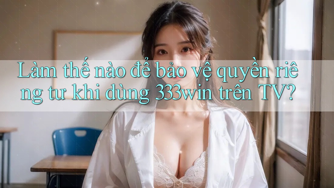 Làm thế nào để bảo vệ quyền riêng tư khi dùng 333win trên TV? Làm thế nào để bảo vệ quyền riêng tư khi dùng 333win trên TV?