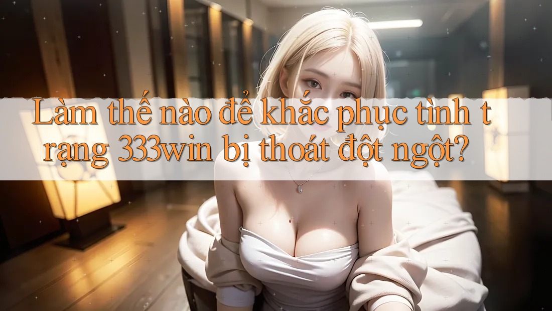 Làm thế nào để khắc phục tình trạng 333win bị thoát đột ngột? Làm thế nào để khắc phục tình trạng 333win bị thoát đột ngột?