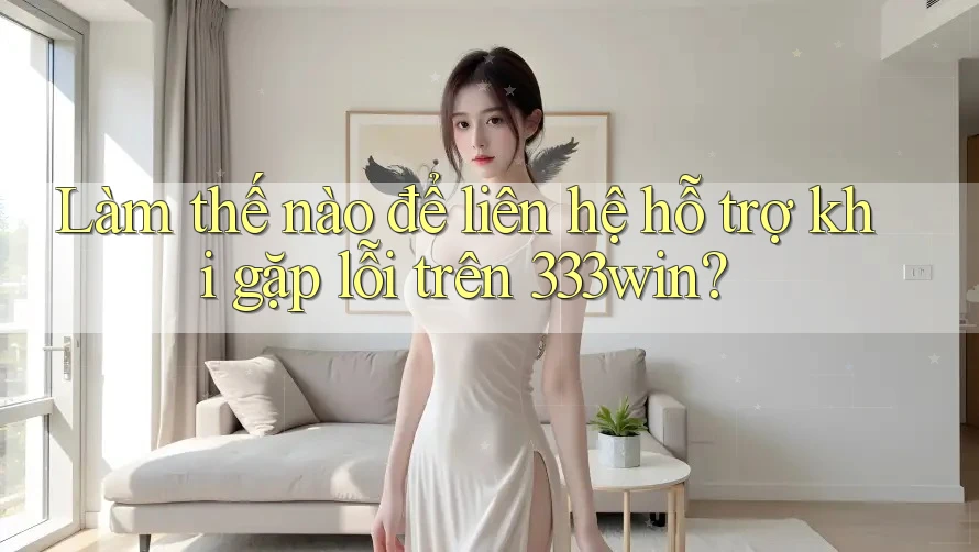 Làm thế nào để liên hệ hỗ trợ khi gặp lỗi trên 333win?